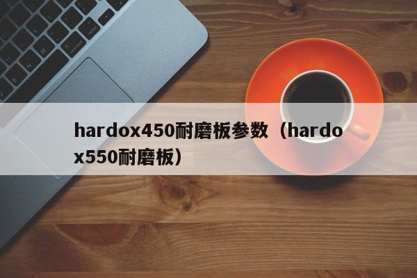 hardox450耐磨板参数（hardox550耐磨板）