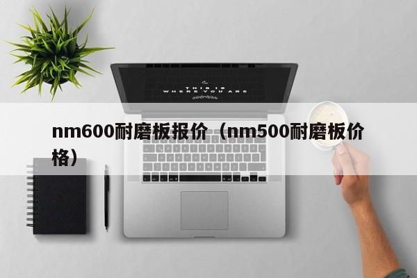 nm600耐磨板报价（nm500耐磨板价格）