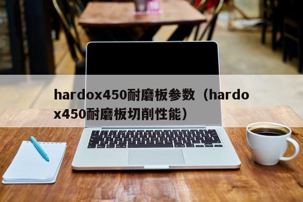 hardox450耐磨板参数（hardox450耐磨板切削性能）