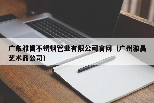 广东雅昌不锈钢管业有限公司官网（广州雅昌艺术品公司）