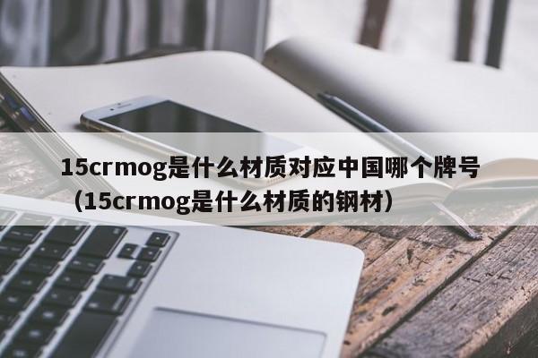 15crmog是什么材质对应中国哪个牌号（15crmog是什么材质的钢材）